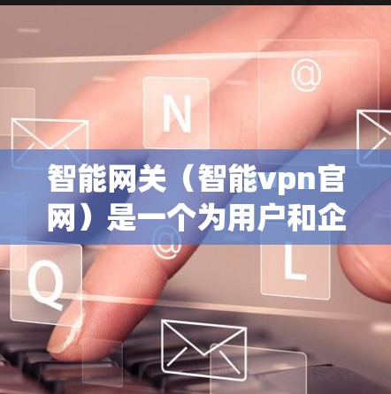 智能网关(智能vpn官网)是一个为用户和企业提供智能网络连接管理的工具,帮助用户访问多个VPN服务。以下是一个详细的指南,帮助您使用该网站进行配置和管理