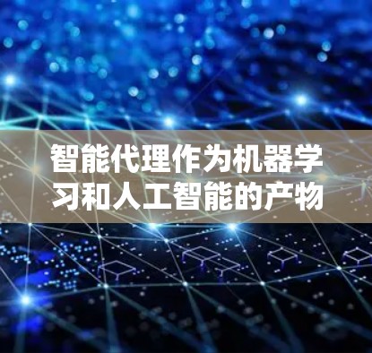 智能代理作为机器学习和人工智能的产物,广泛应用于多个领域,包括聊天生成、数据分析和语音助手等。以下是对智能代理的关键信息和步骤的总结