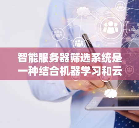 智能服务器筛选系统是一种结合机器学习和云管理功能的工具,旨在帮助用户更高效地管理服务器资源。以下是关于该系统的详细信息