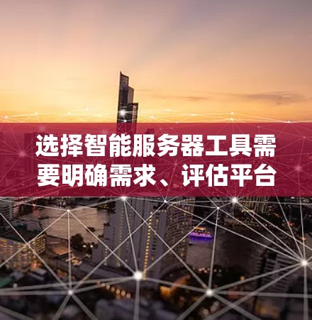选择智能服务器工具需要明确需求、评估平台特点以及权衡不同因素。以下是一个清晰的指南,帮助你选择适合自己的智能服务器工具