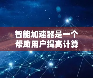 智能加速器是一个帮助用户提高计算效率的工具,主要通过加速任务和资源来提升性能。以下是详细的步骤和建议,帮助你选择适合自己的智能加速器
