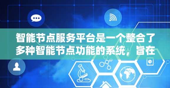 智能节点服务平台是一个整合了多种智能节点功能的系统,旨在通过管理和优化智能节点以提升效率和可靠性的系统。以下是对该平台的详细总结