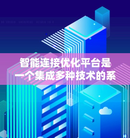 智能连接优化平台是一个集成多种技术的系统,旨在优化智能连接的性能和智能化水平。以下是该平台的主要模块及详细内容