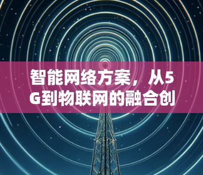 智能网络方案，从5G到物联网的融合创新