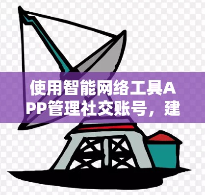 使用智能网络工具APP管理社交账号，建议按照以下步骤操作
