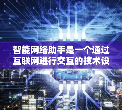 智能网络助手是一个通过互联网进行交互的技术设备，涵盖了多种类型，如搜索引擎、智能语音助手、智能图片助手、智能视频助手等。以下是关于这些智能网络助手的详细分析