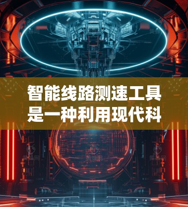 智能线路测速工具是一种利用现代科技手段来实时监测电力线路运行效率的设备，旨在提高电力系统的安全性、稳定性和效率。以下是对该技术的详细总结