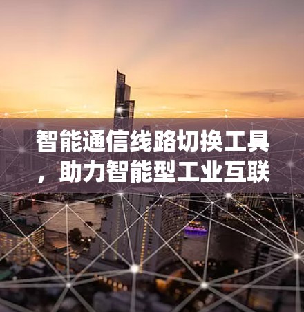 智能通信线路切换工具,助力智能型工业互联网的 connectivity 建设
