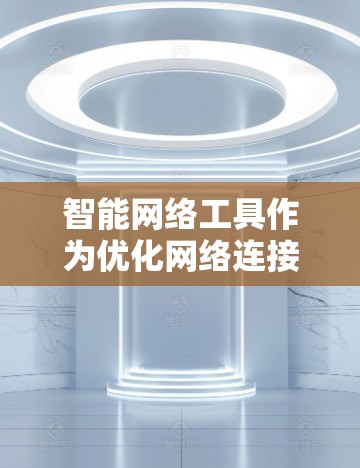 智能网络工具作为优化网络连接的工具，近年来在智能设备市场中备受关注。以下是对其评测的结构化总结