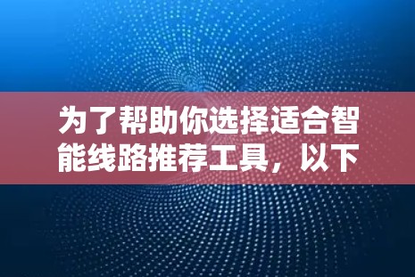 为了帮助你选择适合智能线路推荐工具，以下是一些推荐