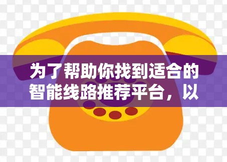 为了帮助你找到适合的智能线路推荐平台，以下是分步骤的建议