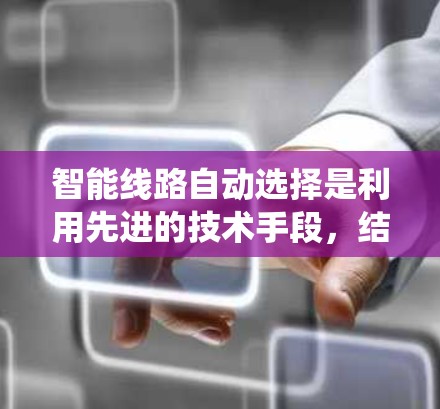 智能线路自动选择是利用先进的技术手段,结合数据分析和智能算法,为交通系统提供个性化的选择,以优化交通管理、缓解拥堵并提升用户体验。以下是详细的解释