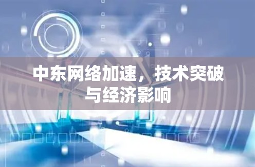 中东网络加速，技术突破与经济影响
