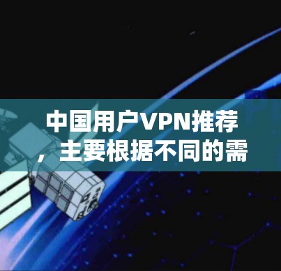中国用户VPN推荐，主要根据不同的需求和预算选择合适的VPN服务。以下是一些推荐，供您参考