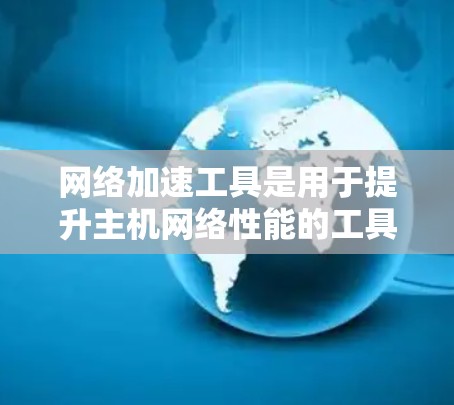 网络加速工具是用于提升主机网络性能的工具，尤其适用于需要同时使用多个网络设备的主机。以下是对网络加速工具的总结和推荐