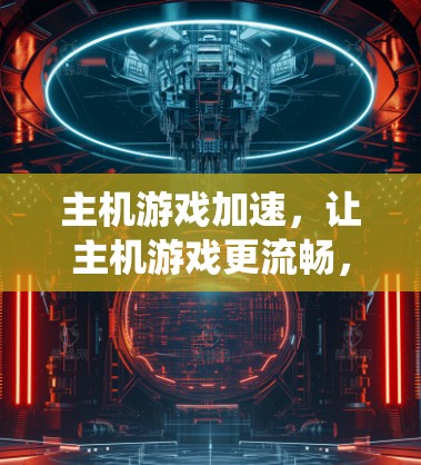 主机游戏加速，让主机游戏更流畅，提升系统性能