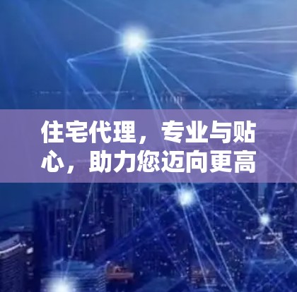 住宅代理，专业与贴心，助力您迈向更高 floors