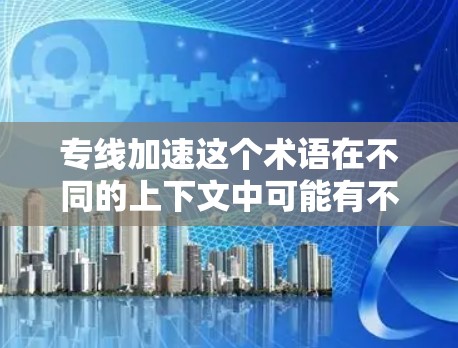 专线加速这个术语在不同的上下文中可能有不同的含义，因此需要根据具体上下文来理解。以下是几种可能的解释