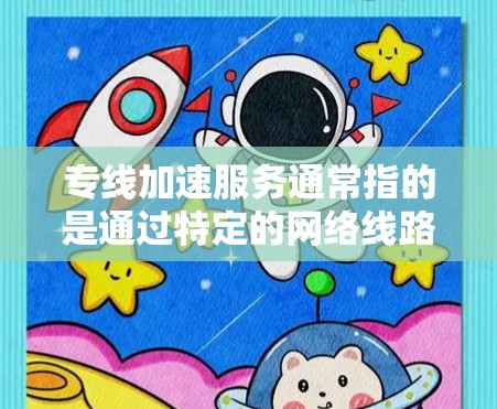 专线加速服务通常指的是通过特定的网络线路或加速技术，将用户连接到更快、更稳定的互联网服务。以下是一些可能涉及的内容和解释