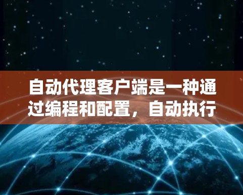 自动代理客户端是一种通过编程和配置,自动执行特定任务的客户端服务。它在系统中运行,无需手动编写代码就能完成任务,从而提高了开发效率和减少错误。以下是关于自动代理客户端的详细信息