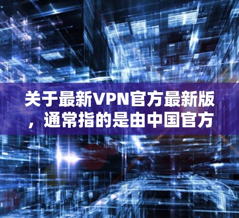 关于最新VPN官方最新版,通常指的是由中国官方提供的VPN服务。中国互联网信息公司(CIT)是全球领先的网络服务提供商之一,其官方VPN服务被称为中国网络,旨在为用户提供安全、可靠的VPN连接