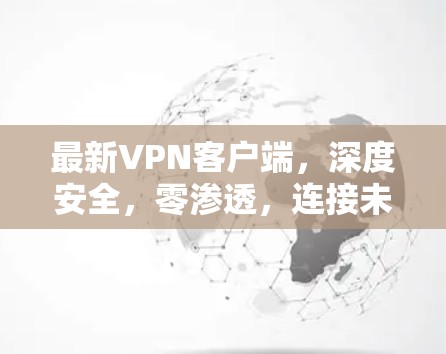 最新VPN客户端，深度安全，零渗透，连接未来