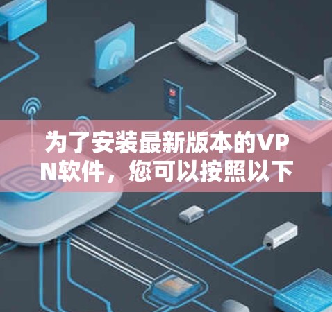 为了安装最新版本的VPN软件,您可以按照以下步骤进行 为了安装最新版本的VPN软件,您可以按照以下步骤进行