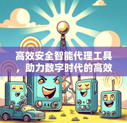 高效安全智能代理工具,助力数字时代的高效运营 高效安全智能代理工具,助力数字时代的高效运营