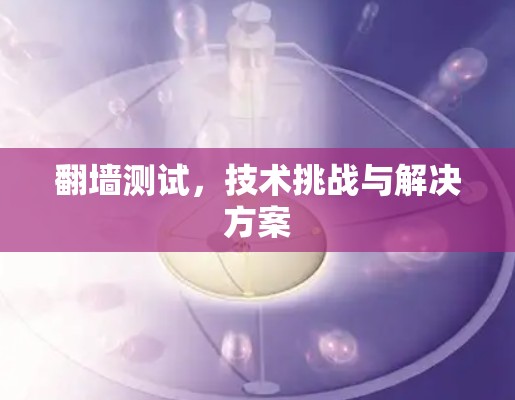 翻墙测试，技术挑战与解决方案