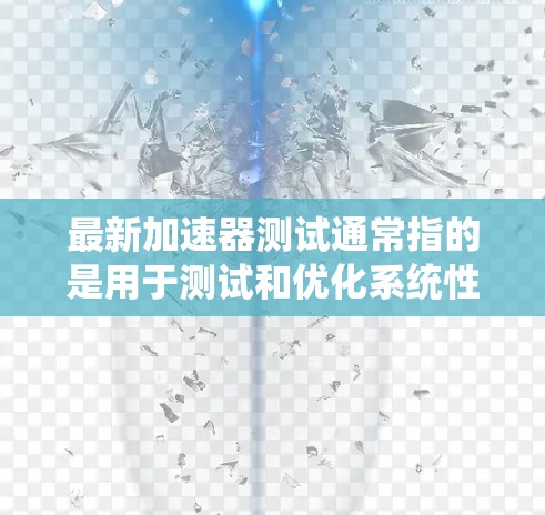最新加速器测试通常指的是用于测试和优化系统性能的加速器。加速器是一种工具或软件,可以提升系统在特定任务中的性能。以下是一些常见的加速器及其主要功能
