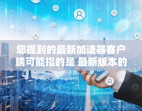 您提到的最新加速器客户端可能指的是 最新版本的加速器 或者是 最新加速器的客户端。以下是一些常见的加速器工具和它们的下载链接,您可以根据自己的需求选择合适的工具 您提到的最新加速器客户端可能指的是 最新版本的加速器 或者是 最新加速器的客户端。以下是一些常见的加速器工具和它们的下载链接,您可以根据自己的需求选择合适的工具