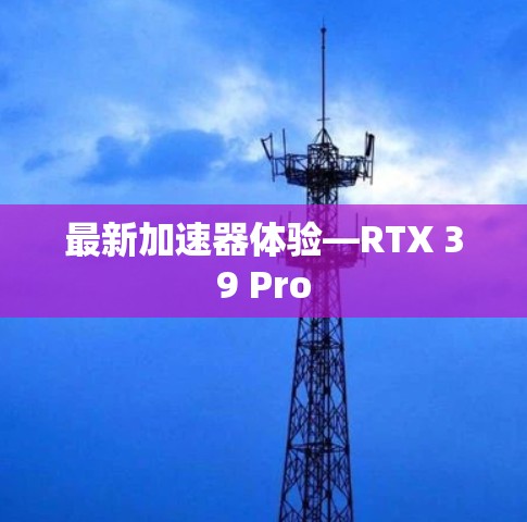 最新加速器体验—RTX 39 Pro