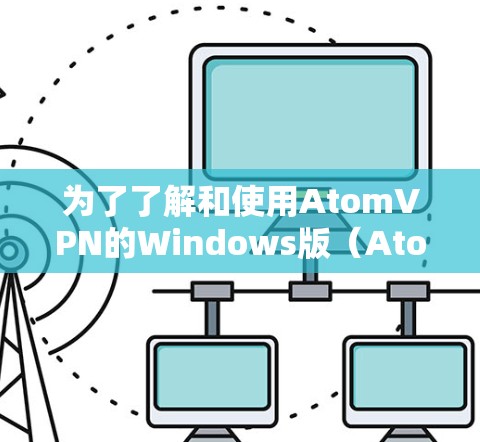 为了了解和使用AtomVPN的Windows版(AtomVPN Pro)可以按照以下步骤进行