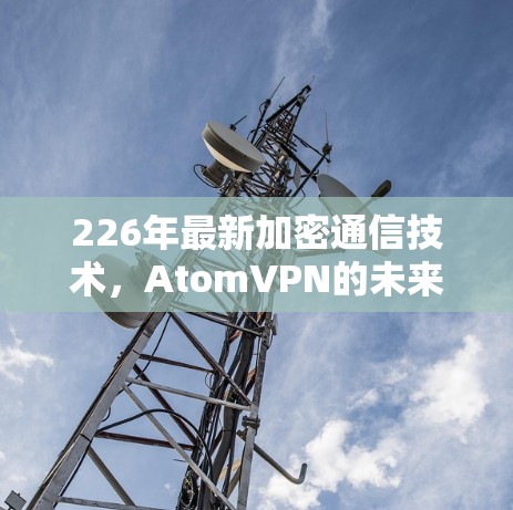 226年最新加密通信技术,AtomVPN的未来展望