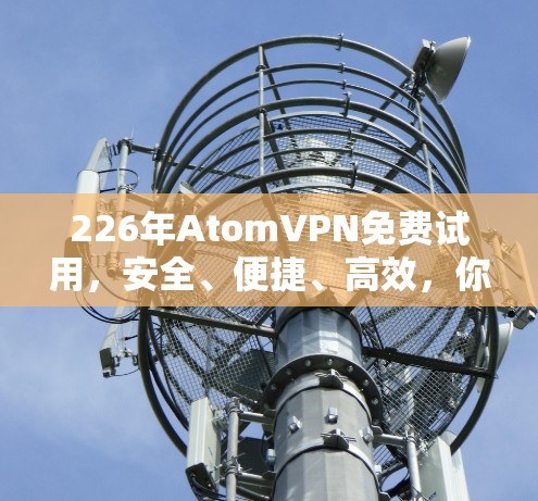 226年AtomVPN免费试用,安全、便捷、高效,你值得尝试!
