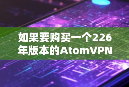 如果要购买一个226年版本的AtomVPN的苹果版,您可以考虑以下几种解决方案