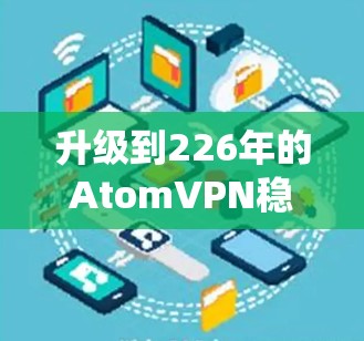 升级到226年的AtomVPN稳定版是一个值得考虑的步骤,但需要进行系统性的分析和操作。以下是一个分步骤的指南,帮助你顺利完成升级