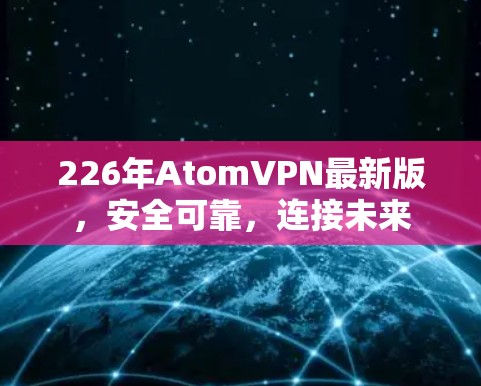 226年AtomVPN最新版,安全可靠,连接未来