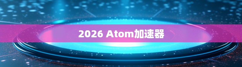 2026 Atom加速器 2026 Atom加速器