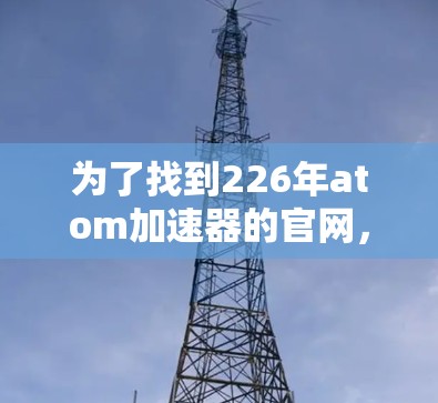 为了找到226年atom加速器的官网,您可以按照以下步骤进行查找