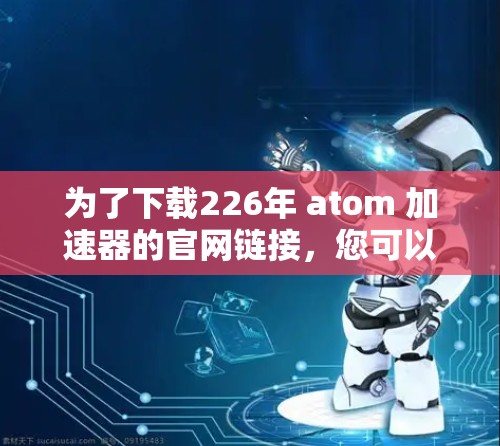 为了下载226年 atom 加速器的官网链接,您可以按照以下步骤操作
