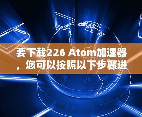 要下载226 Atom加速器,您可以按照以下步骤进行