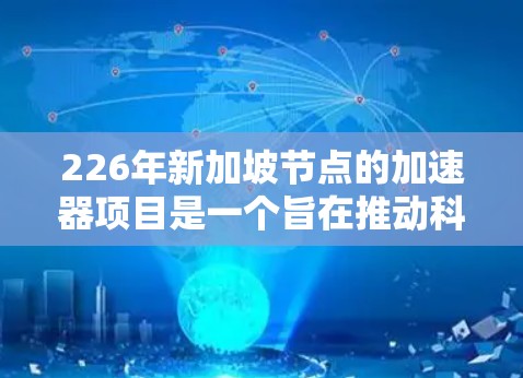 226年新加坡节点的加速器项目是一个旨在推动科学和技术发展的重点项目,涉及多个领域的研究和创新。以下是对该项目的一些关键点的详细说明