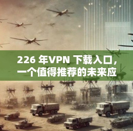 226 年VPN 下载入口,一个值得推荐的未来应用