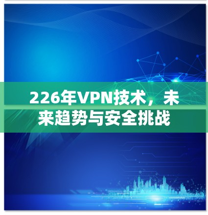 226年VPN技术,未来趋势与安全挑战 226年VPN技术,未来趋势与安全挑战
