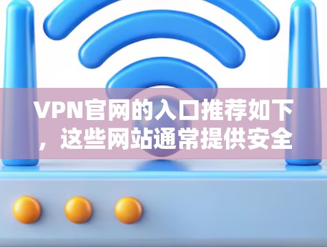 VPN官网的入口推荐如下,这些网站通常提供安全、可靠的VPN服务