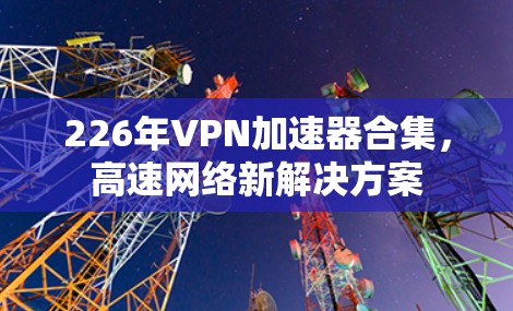 226年VPN加速器合集,高速网络新解决方案