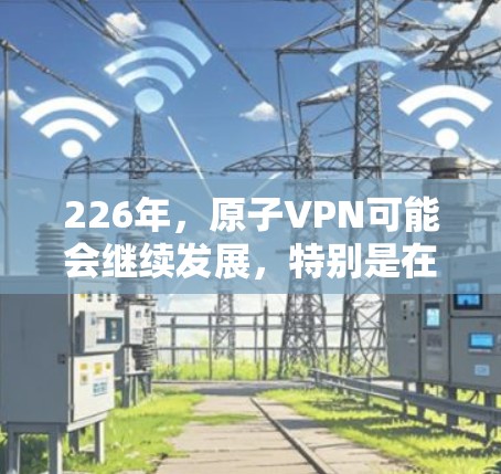 226年,原子VPN可能会继续发展,特别是在未来几年,随着5G技术的普及、元宇宙的兴起以及更多安全措施的加强,原子VPN可能会变得更加成熟和强大。以下是对226年原子VPN的展望 226年,原子VPN可能会继续发展,特别是在未来几年,随着5G技术的普及、元宇宙的兴起以及更多安全措施的加强,原子VPN可能会变得更加成熟和强大。以下是对226年原子VPN的展望