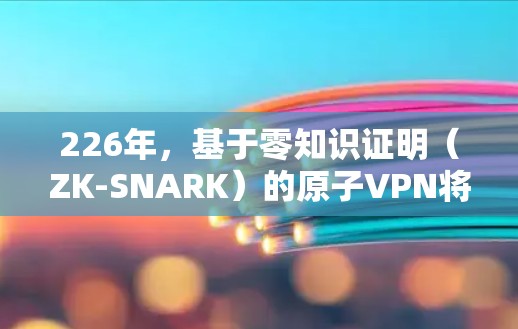 226年,基于零知识证明(ZK-SNARK)的原子VPN将面临更多的技术突破和功能扩展,以增强安全性并适应未来网络环境。以下是对226年安卓版本原子VPN的详细分析