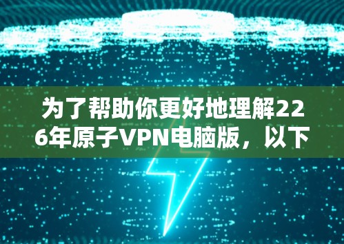 为了帮助你更好地理解226年原子VPN电脑版,以下是分步骤的分析和建议